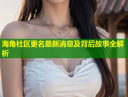 海角社区更名最新消息及背后故事全解析