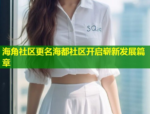 海角社区更名海都社区开启崭新发展篇章