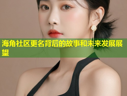 海角社区更名背后的故事和未来发展展望
