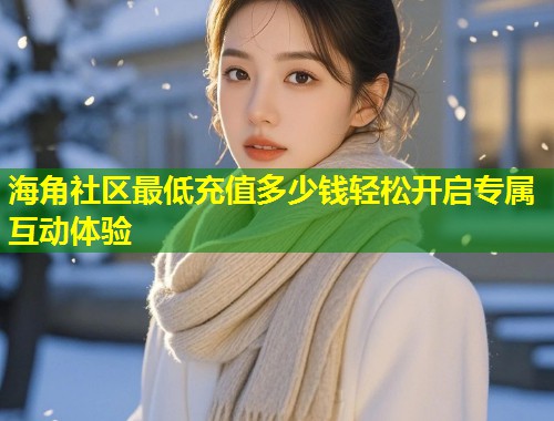 海角社区最低充值多少钱轻松开启专属互动体验