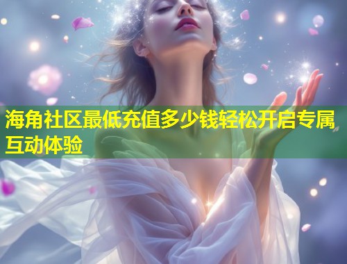 海角社区最低充值多少钱轻松开启专属互动体验