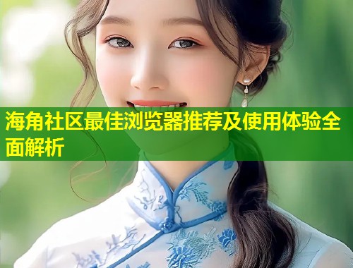 海角社区最佳浏览器推荐及使用体验全面解析