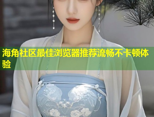海角社区最佳浏览器推荐流畅不卡顿体验