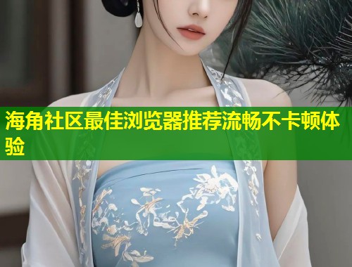 海角社区最佳浏览器推荐流畅不卡顿体验