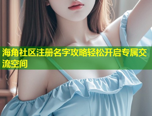 海角社区注册名字攻略轻松开启专属交流空间