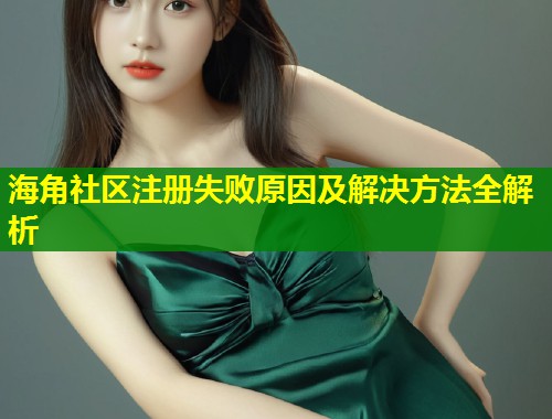 海角社区注册失败原因及解决方法全解析