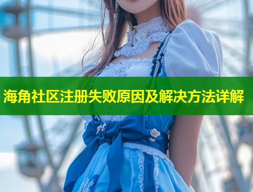 海角社区注册失败原因及解决方法详解