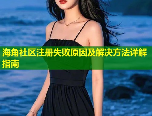 海角社区注册失败原因及解决方法详解指南