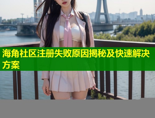 海角社区注册失败原因揭秘及快速解决方案