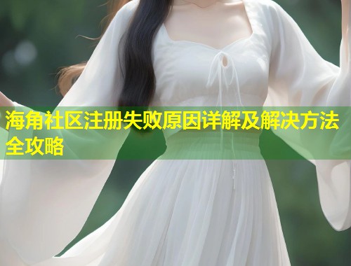 海角社区注册失败原因详解及解决方法全攻略