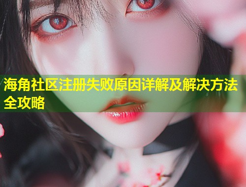 海角社区注册失败原因详解及解决方法全攻略