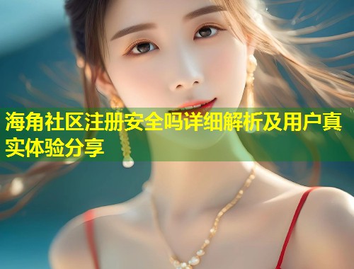 海角社区注册安全吗详细解析及用户真实体验分享