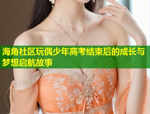 海角社区玩偶少年高考结束后的成长与梦想启航故事