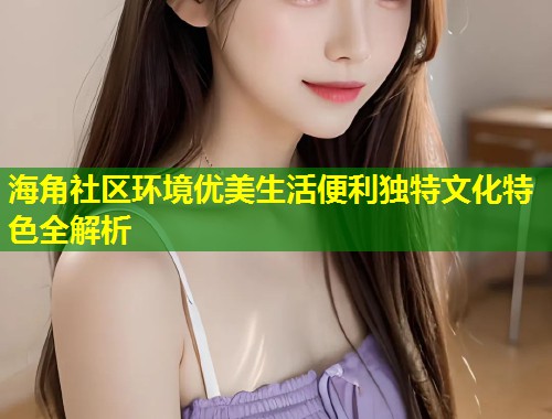 海角社区环境优美生活便利独特文化特色全解析