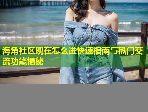 海角社区现在怎么进快速指南与热门交流功能揭秘