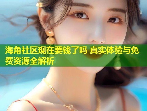 海角社区现在要钱了吗 真实体验与免费资源全解析