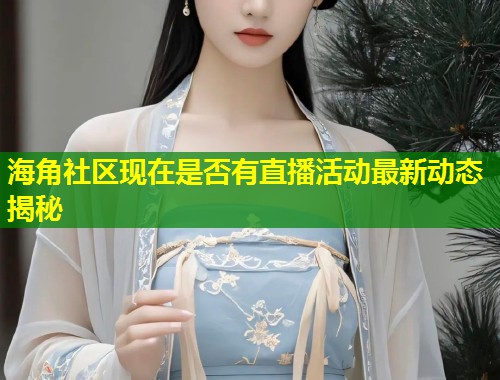 海角社区现在是否有直播活动最新动态揭秘