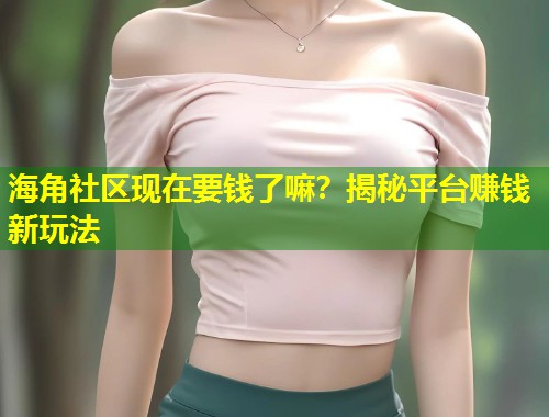 海角社区现在要钱了嘛？揭秘平台赚钱新玩法