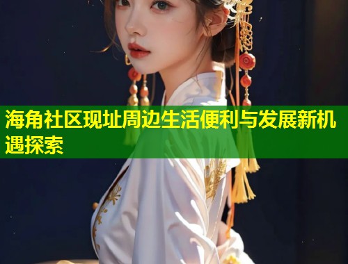 海角社区现址周边生活便利与发展新机遇探索
