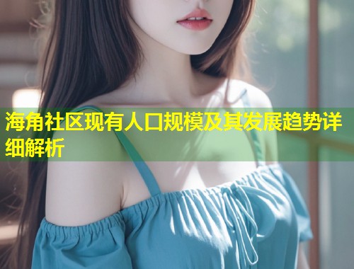 海角社区现有人口规模及其发展趋势详细解析