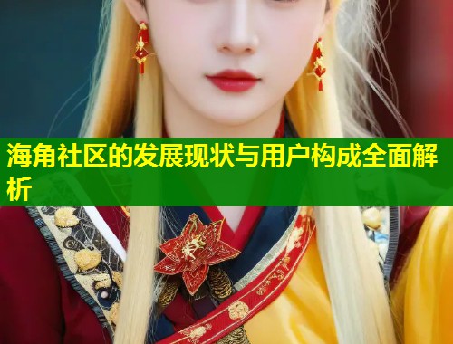 海角社区的发展现状与用户构成全面解析