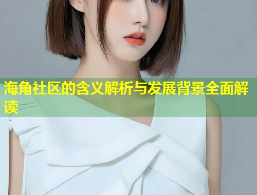 海角社区的含义解析与发展背景全面解读