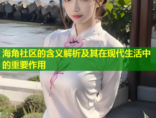 海角社区的含义解析及其在现代生活中的重要作用