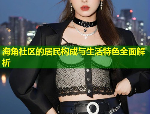 海角社区的居民构成与生活特色全面解析