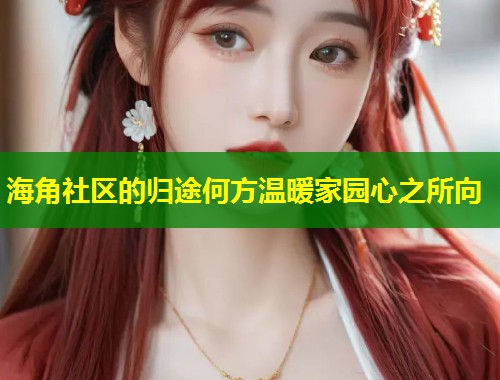海角社区的归途何方温暖家园心之所向
