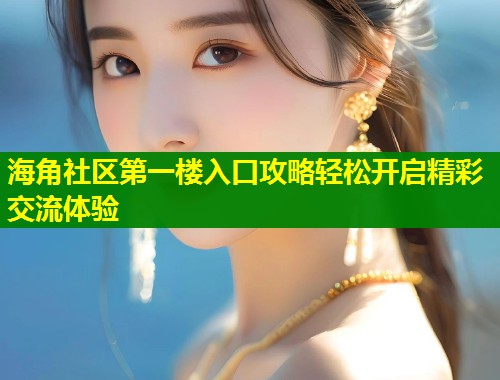 海角社区第一楼入口攻略轻松开启精彩交流体验