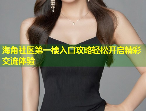 海角社区第一楼入口攻略轻松开启精彩交流体验