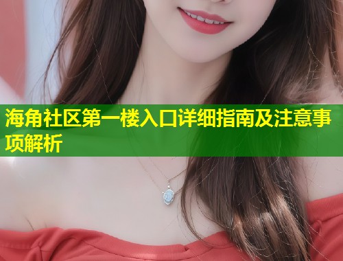 海角社区第一楼入口详细指南及注意事项解析