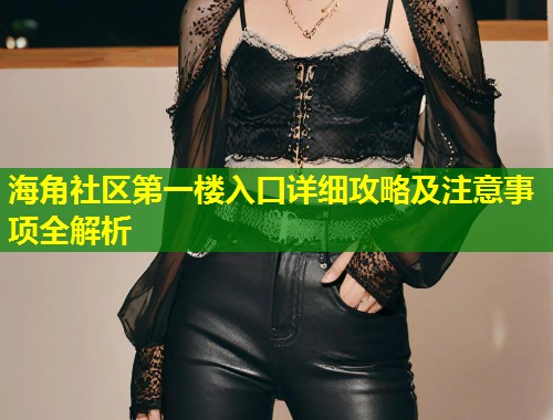 海角社区第一楼入口详细攻略及注意事项全解析