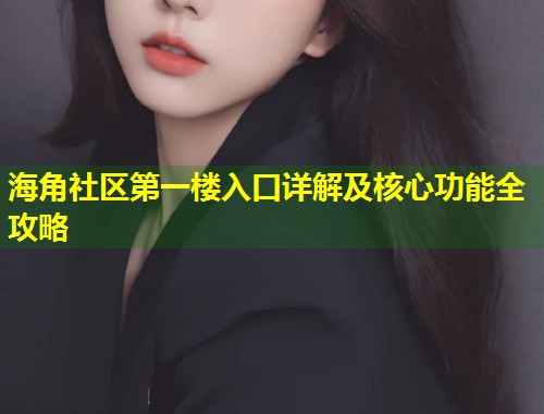 海角社区第一楼入口详解及核心功能全攻略