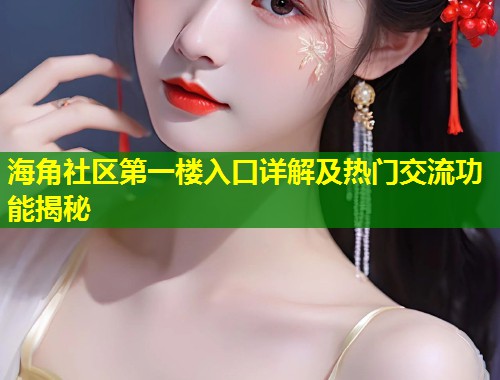海角社区第一楼入口详解及热门交流功能揭秘