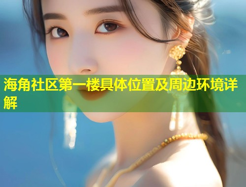 海角社区第一楼具体位置及周边环境详解