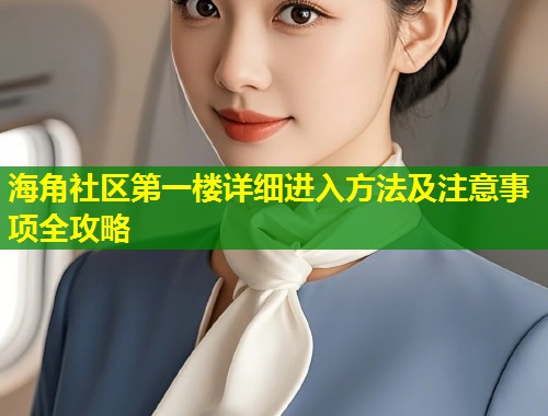 海角社区第一楼详细进入方法及注意事项全攻略
