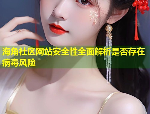 海角社区网站安全性全面解析是否存在病毒风险
