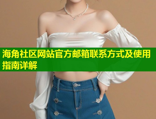 海角社区网站官方邮箱联系方式及使用指南详解