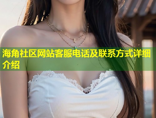海角社区网站客服电话及联系方式详细介绍