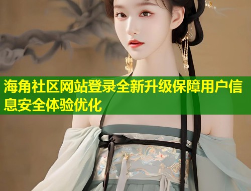 海角社区网站登录全新升级保障用户信息安全体验优化