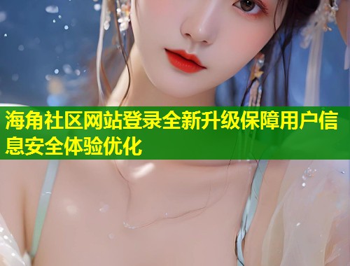 海角社区网站登录全新升级保障用户信息安全体验优化