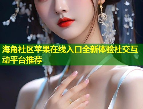 海角社区苹果在线入口全新体验社交互动平台推荐