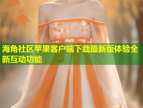 海角社区苹果客户端下载最新版体验全新互动功能