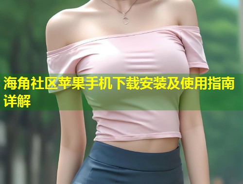 海角社区苹果手机下载安装及使用指南详解