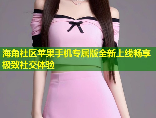 海角社区苹果手机专属版全新上线畅享极致社交体验