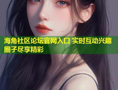 海角社区论坛官网入口 实时互动兴趣圈子尽享精彩