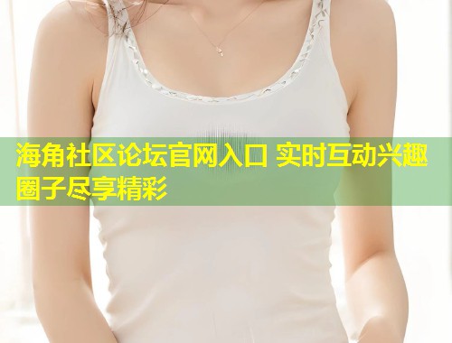 海角社区论坛官网入口 实时互动兴趣圈子尽享精彩