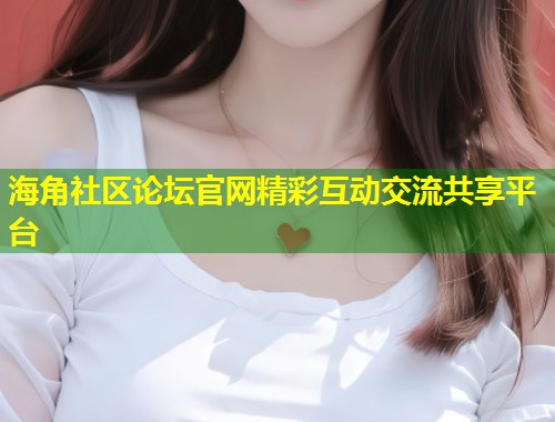 海角社区论坛官网精彩互动交流共享平台