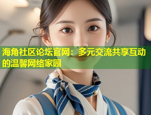 海角社区论坛官网：多元交流共享互动的温馨网络家园